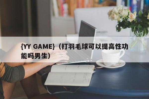 {YY GAME}(打羽毛球可以提高性功能吗男生)
